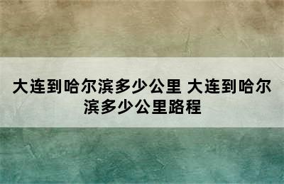 大连到哈尔滨多少公里 大连到哈尔滨多少公里路程